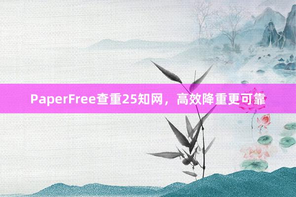 PaperFree查重25知网,高效降重更可靠