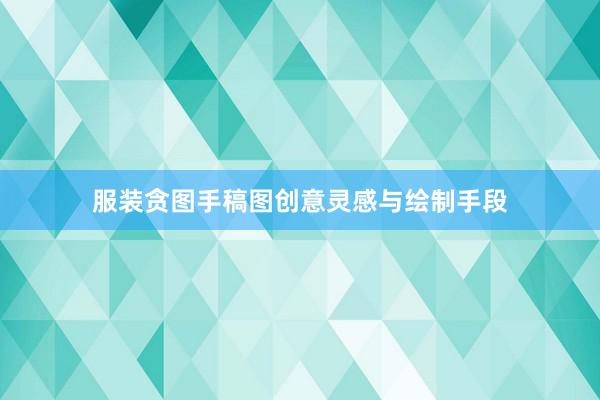 服装贪图手稿图创意灵感与绘制手段